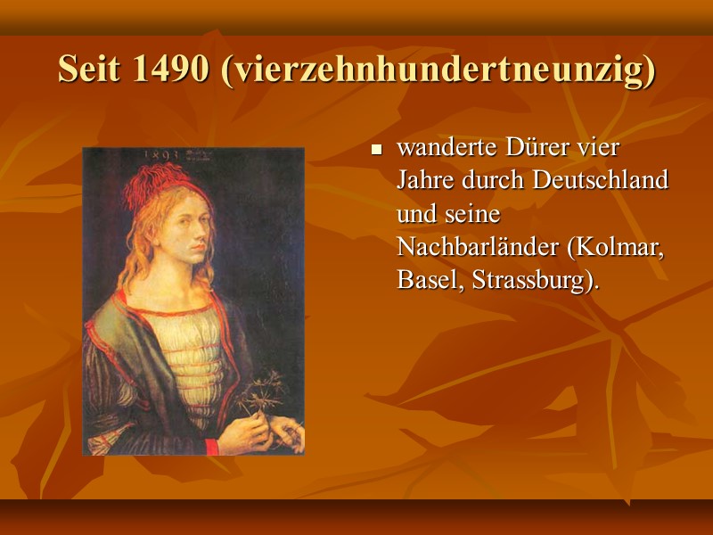 Seit 1490 (vierzehnhundertneunzig) wanderte Dürer vier Jahre durch Deutschland und seine Nachbarländer (Kolmar, Basel,